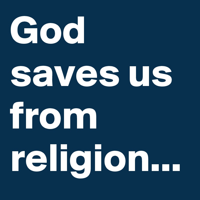 God saves us from religion... 