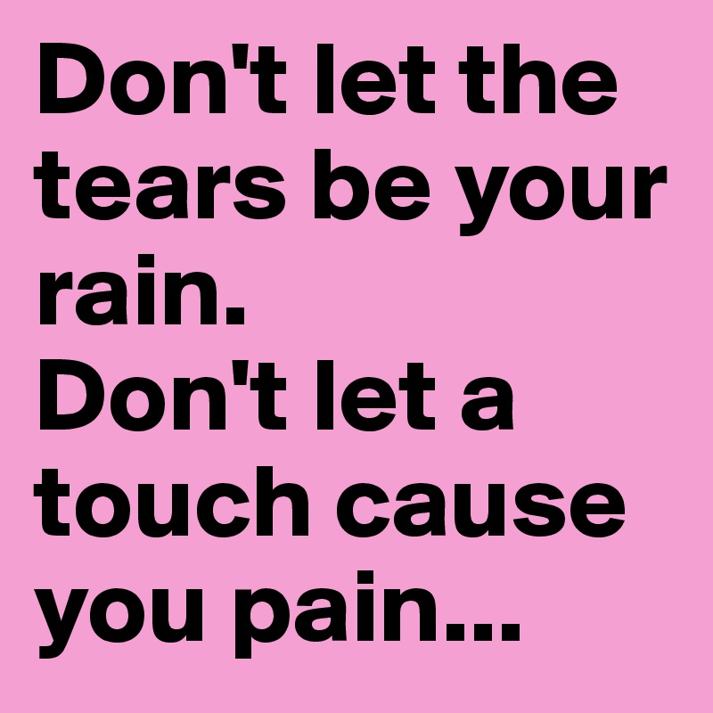 Don't let the tears be your rain. 
Don't let a touch cause you pain...