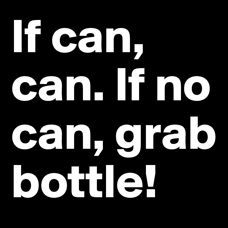 If can, can. If no can, grab bottle! 