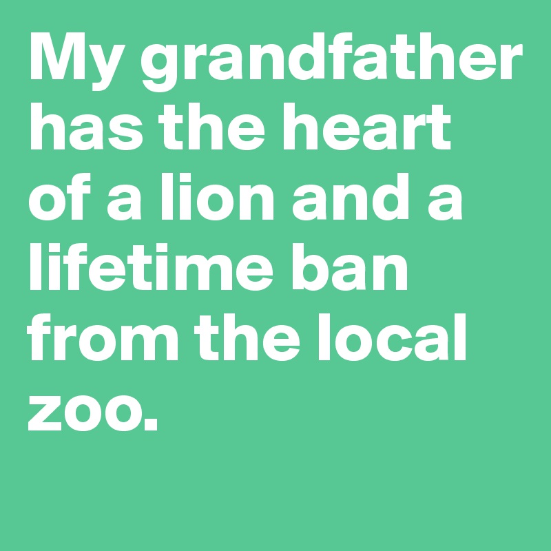 My grandfather has the heart of a lion and a lifetime ban from the local zoo.
