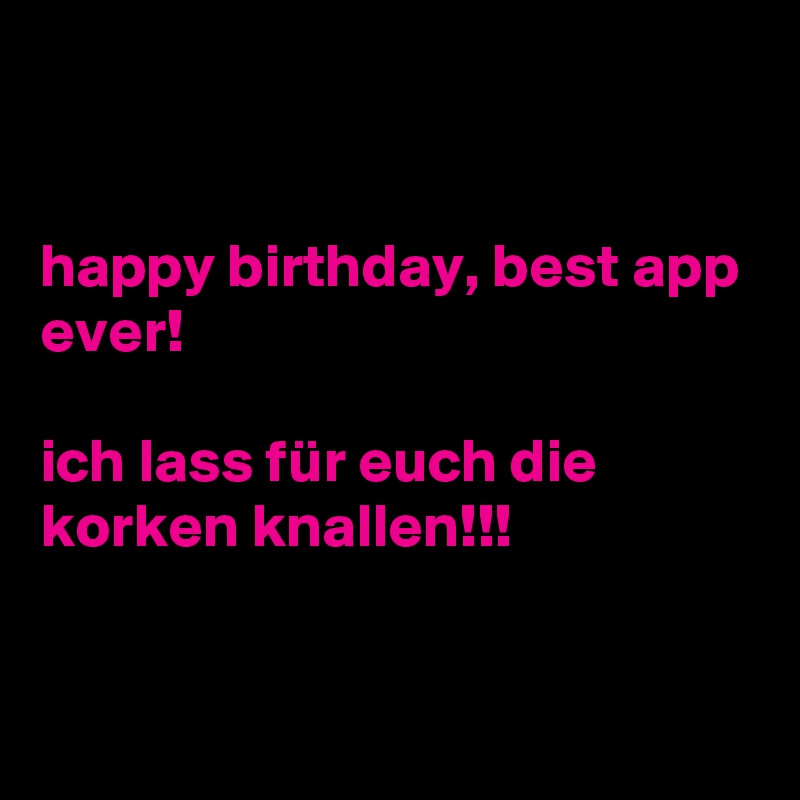 


happy birthday, best app ever! 

ich lass für euch die korken knallen!!!


