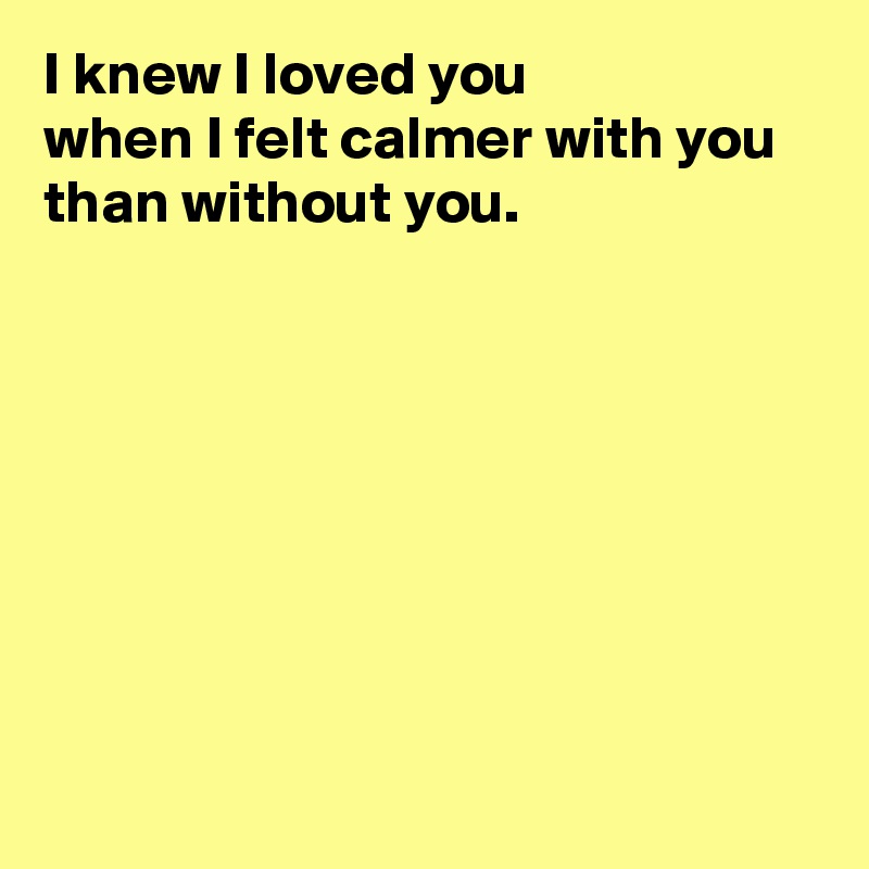 I knew I loved you 
when I felt calmer with you than without you.








