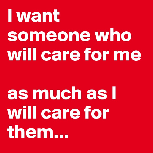 I want someone who will care for me 

as much as I will care for them...