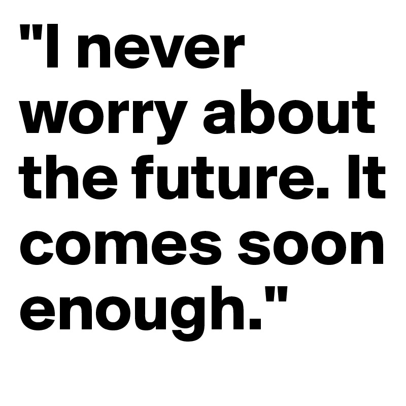 "I never worry about the future. It comes soon enough."