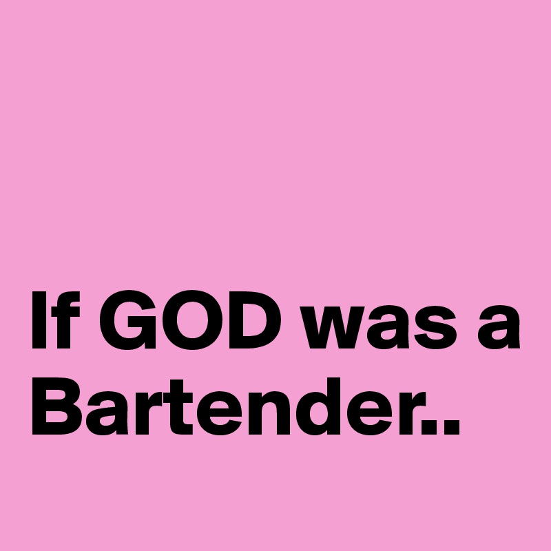 


If GOD was a Bartender..