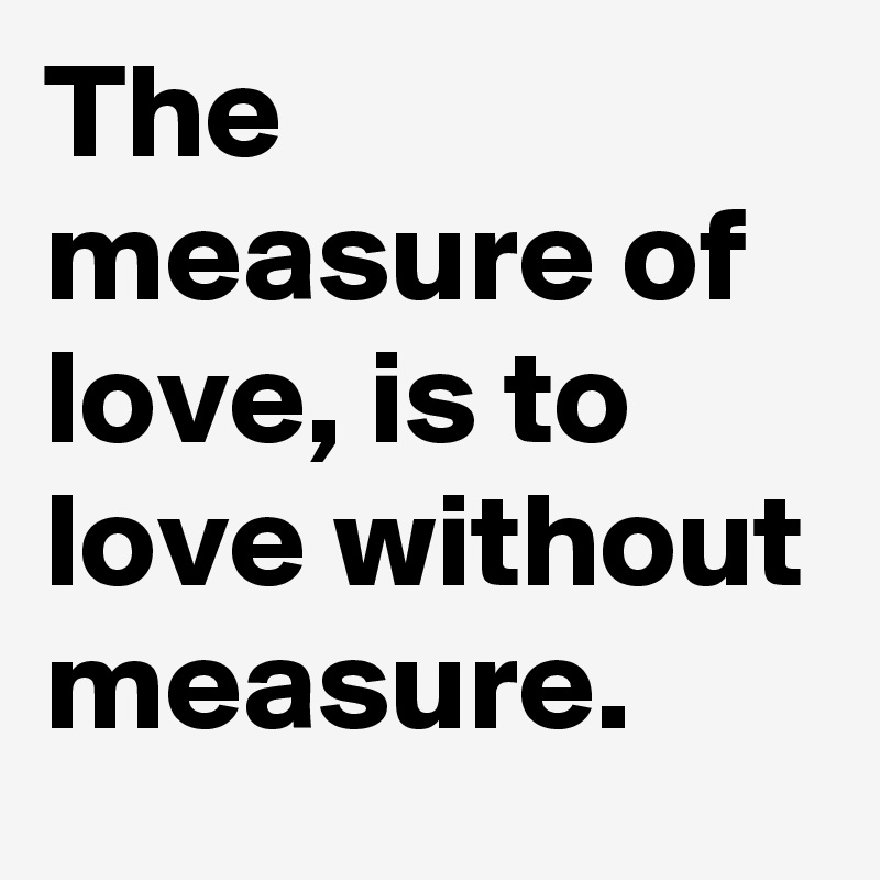 The measure of love, is to love without measure.
