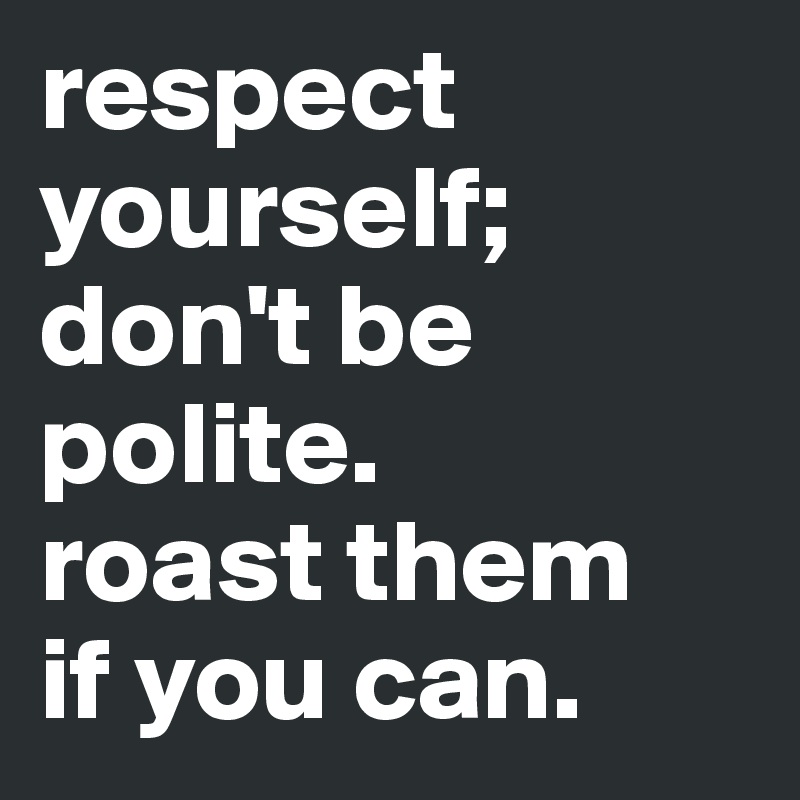 respect yourself; don't be polite. 
roast them 
if you can. 