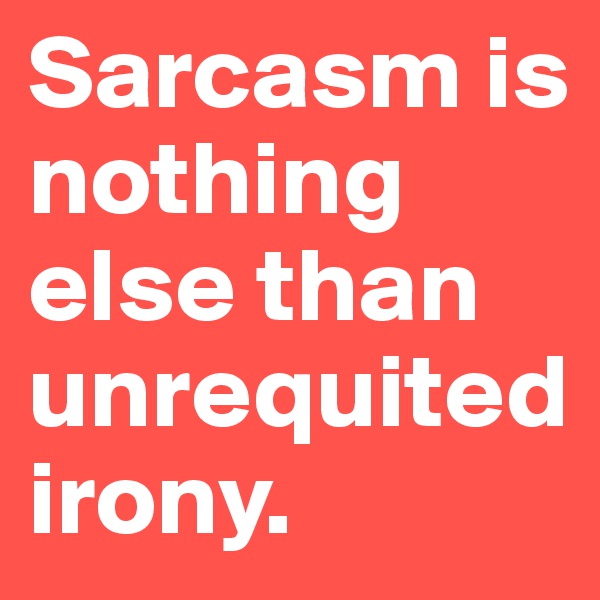 Sarcasm is nothing else than unrequited irony.