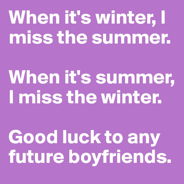 When it's winter, I miss the summer. 

When it's summer, I miss the winter. 

Good luck to any future boyfriends. 