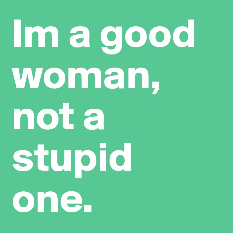 Im a good woman, not a stupid one.