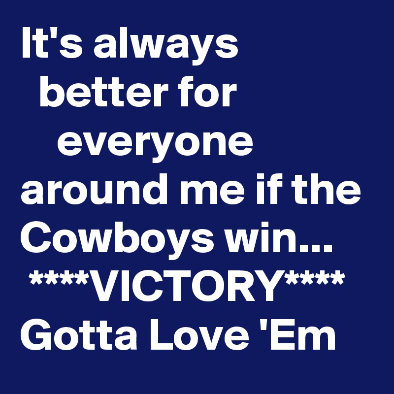 It's always                 better for                   everyone around me if the Cowboys win...     ****VICTORY****
Gotta Love 'Em