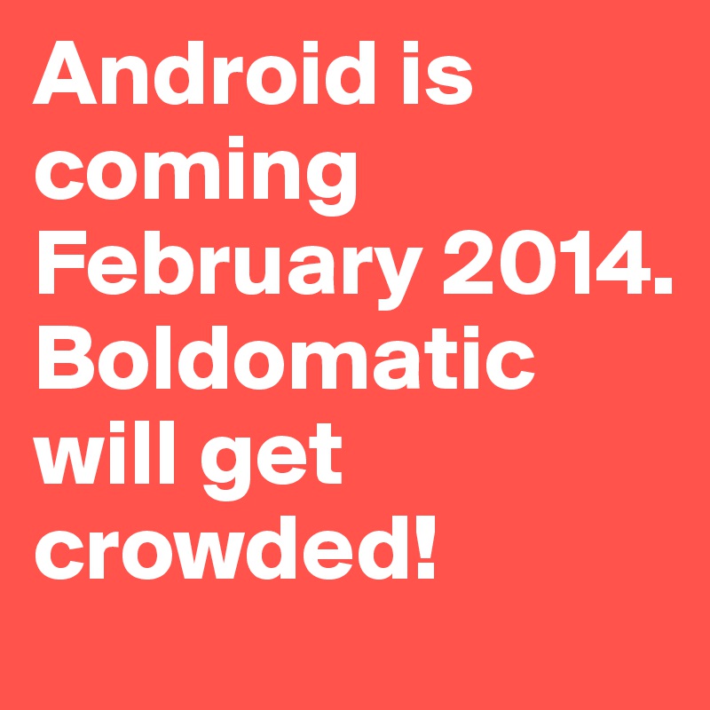 Android is coming February 2014. Boldomatic will get crowded! 