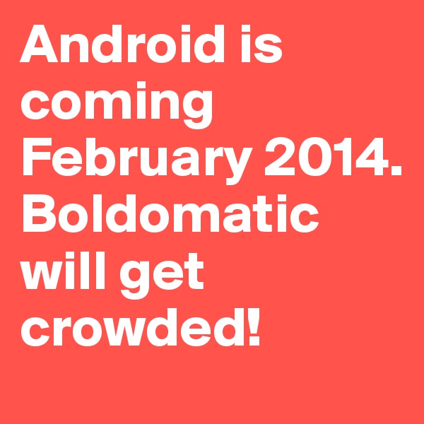 Android is coming February 2014. Boldomatic will get crowded! 