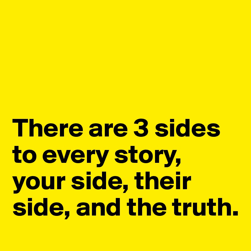 



There are 3 sides to every story, your side, their side, and the truth. 