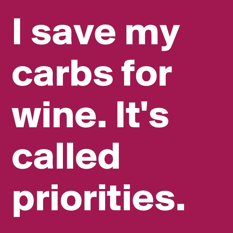 I Save My Carbs For Wine Its Called Priorities Post By Delitonik On Boldomatic 