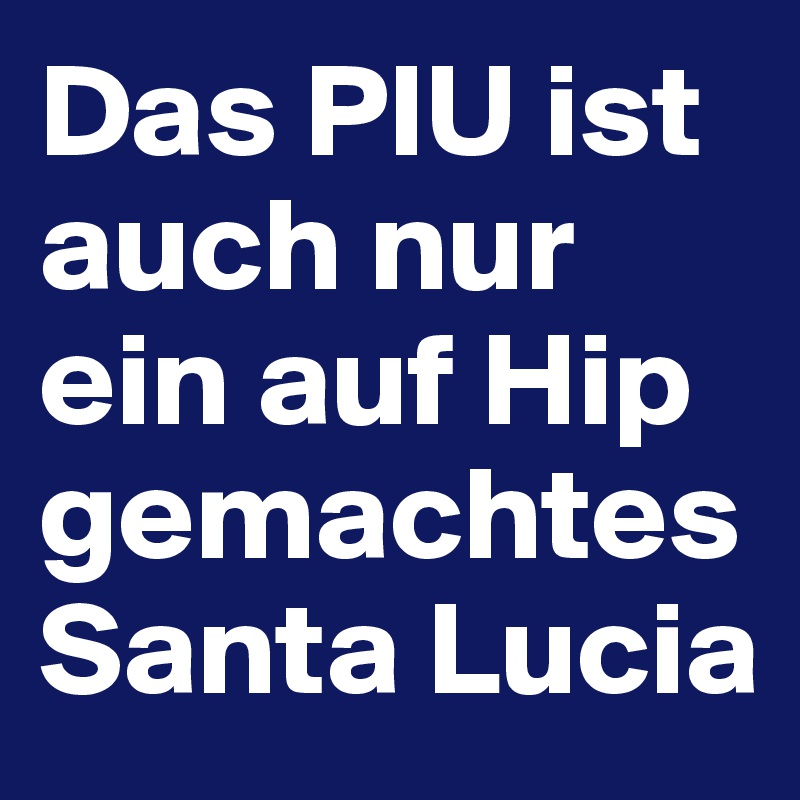 Das PIU ist auch nur ein auf Hip gemachtes Santa Lucia