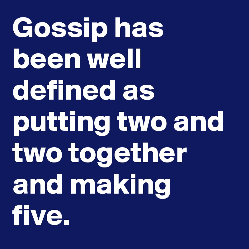 Gossip has been well defined as putting two and two together and making five.