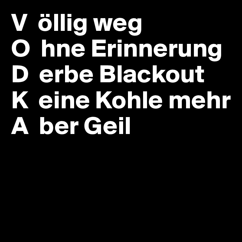 V  öllig weg
O  hne Erinnerung
D  erbe Blackout
K  eine Kohle mehr
A  ber Geil
 

