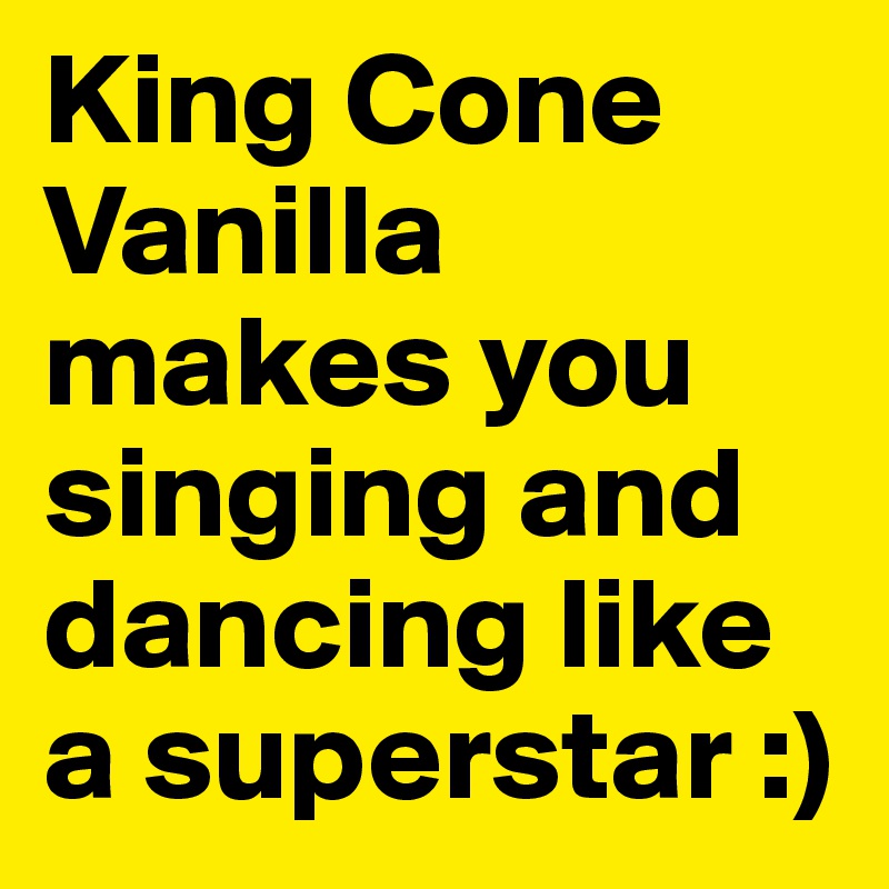 King Cone Vanilla makes you singing and dancing like a superstar :)