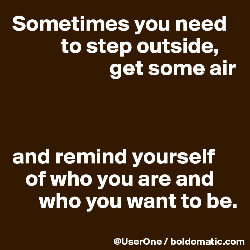 Sometimes you need
           to step outside,
                      get some air



and remind yourself
   of who you are and
      who you want to be.