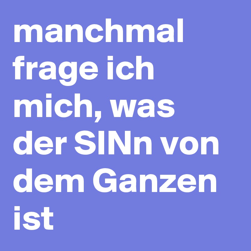 manchmal frage ich mich, was der SINn von dem Ganzen ist