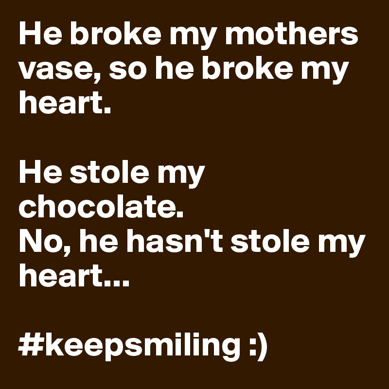 He broke my mothers vase, so he broke my heart.

He stole my chocolate.
No, he hasn't stole my heart...

#keepsmiling :)