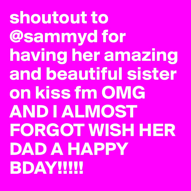 shoutout to @sammyd for having her amazing and beautiful sister on kiss fm OMG AND I ALMOST FORGOT WISH HER DAD A HAPPY BDAY!!!!!