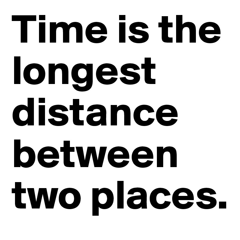 Time is the longest distance between two places.