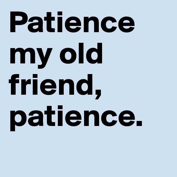 Patience my old friend, patience. 
