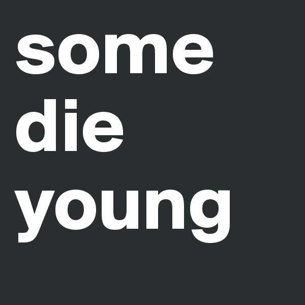 some die young