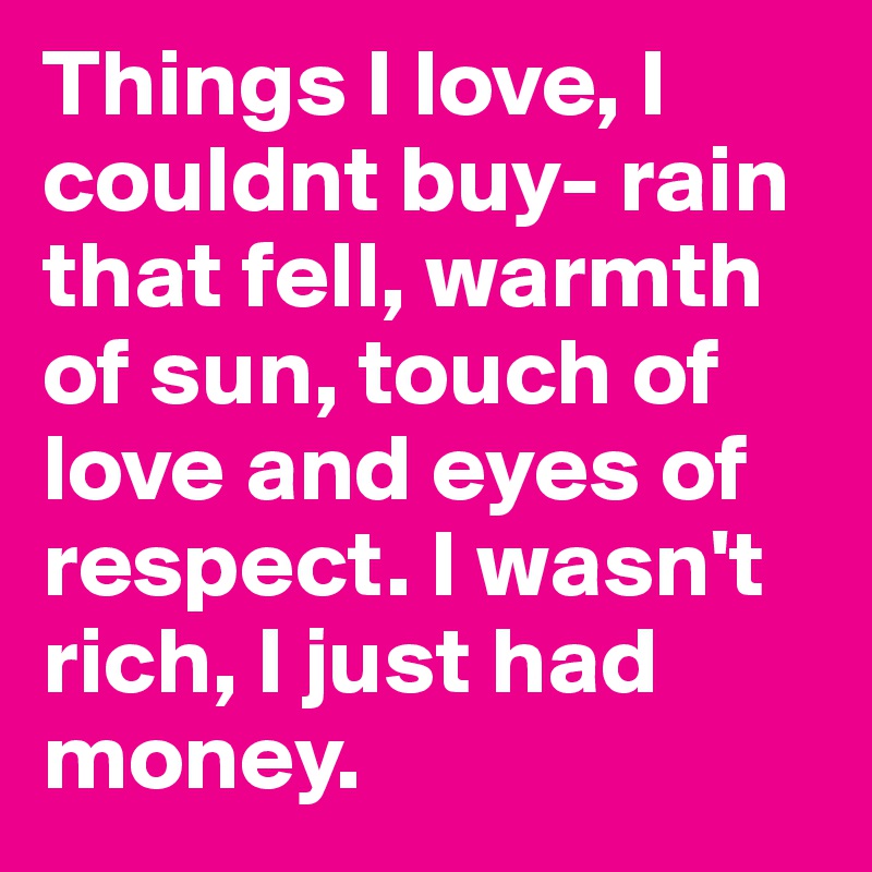 Things I love, I couldnt buy- rain that fell, warmth of sun, touch of love and eyes of respect. I wasn't rich, I just had money.
