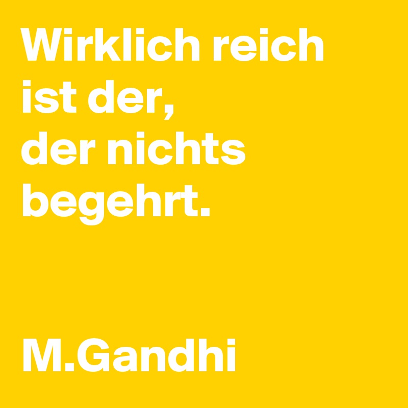 Wirklich reich ist der,
der nichts begehrt.


M.Gandhi 