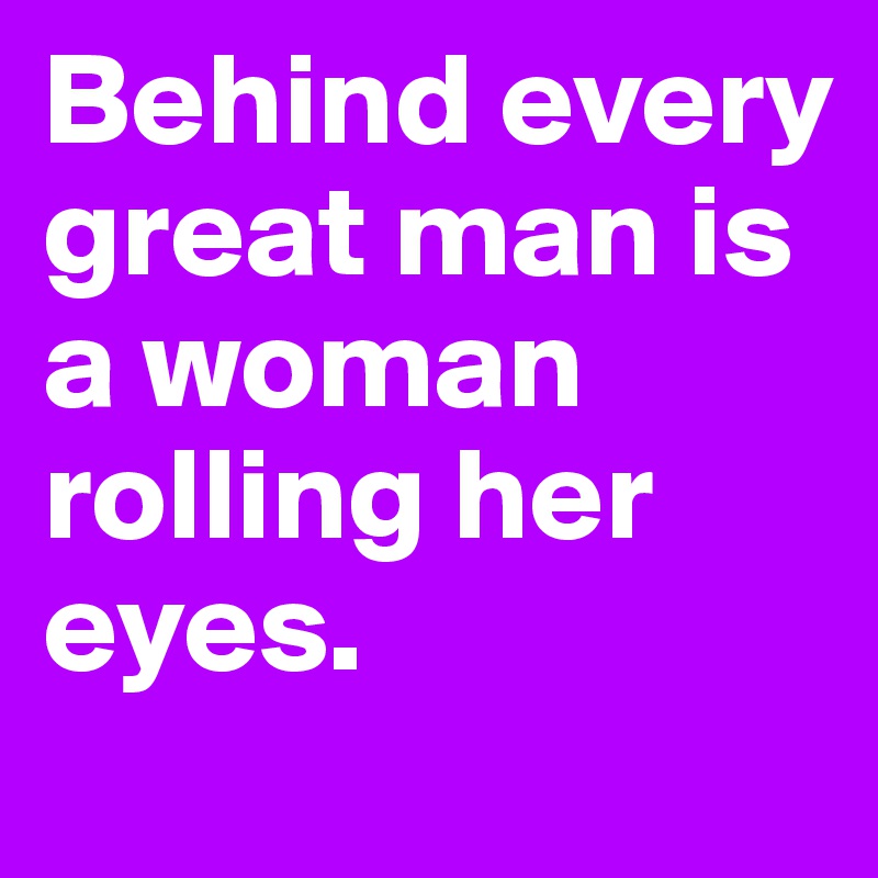 Behind every great man is a woman rolling her eyes. - Post by ...