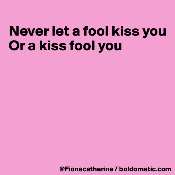 
Never let a fool kiss you
Or a kiss fool you






