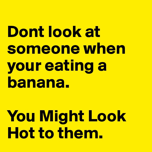 
Dont look at someone when your eating a banana.

You Might Look Hot to them.