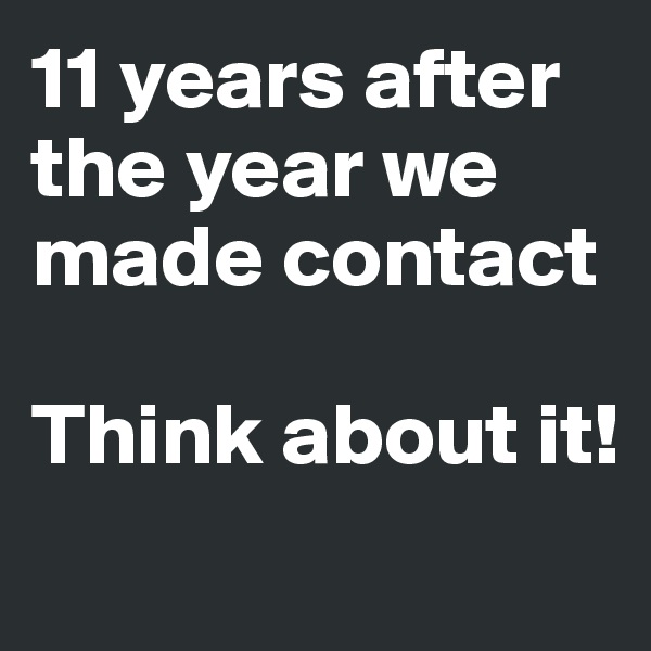 11 years after the year we made contact

Think about it!
