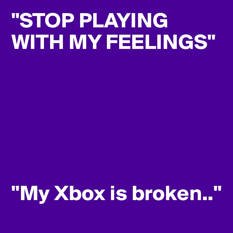 "STOP PLAYING WITH MY FEELINGS"






"My Xbox is broken.."