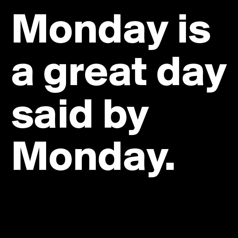 Monday is a great day said by Monday.