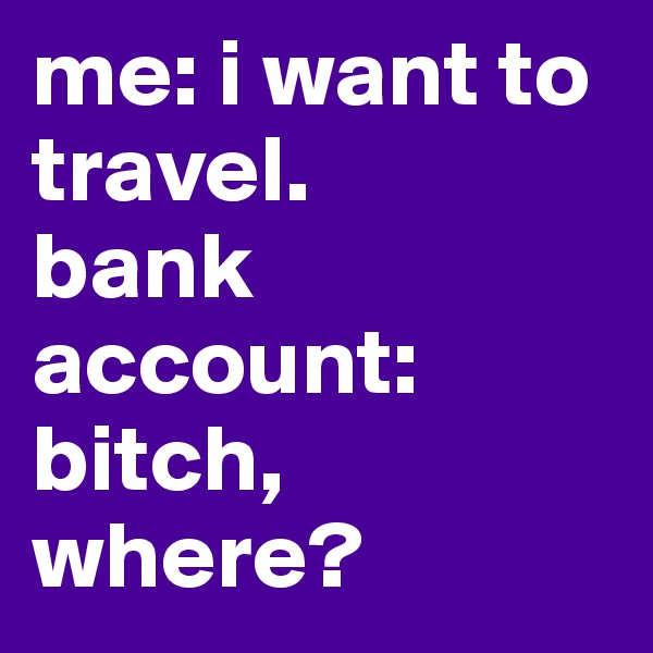 me: i want to travel.
bank account: bitch, where?