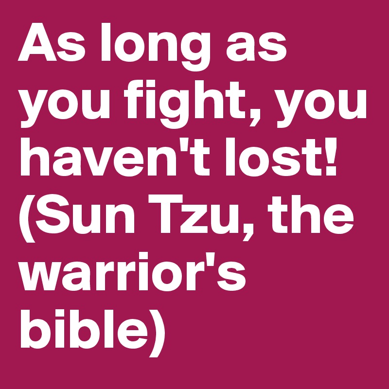 As long as you fight, you haven't lost! (Sun Tzu, the warrior's bible)