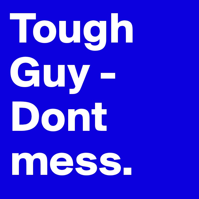 Tough Guy - Dont mess. 