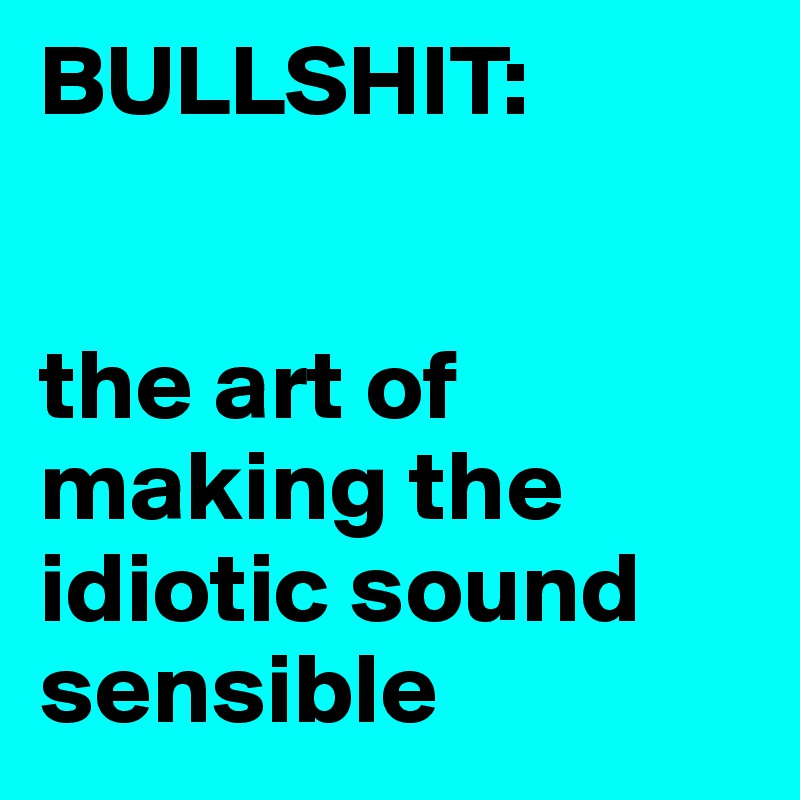 BULLSHIT:


the art of making the idiotic sound sensible