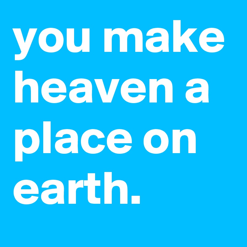 you make heaven a place on earth.