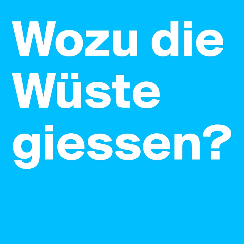 Wozu die Wüste giessen?
