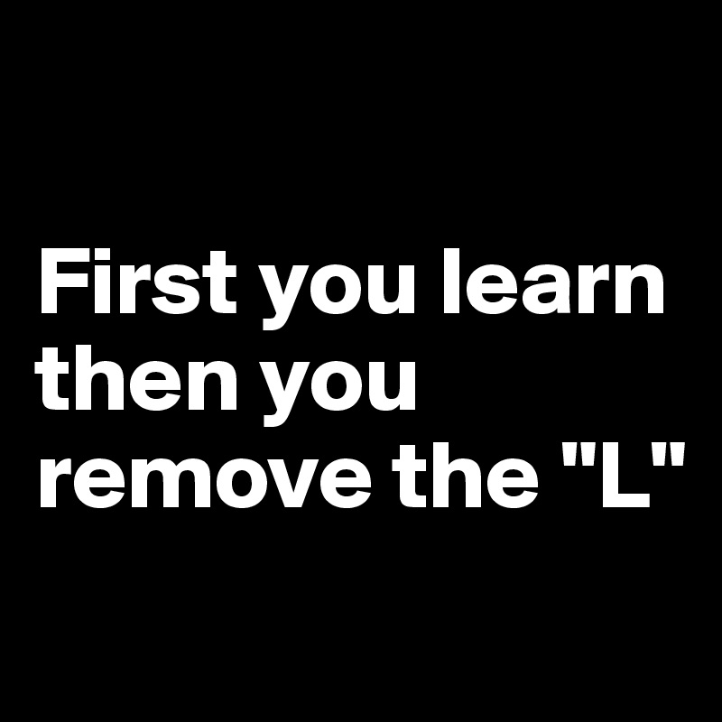 

First you learn then you remove the "L"
