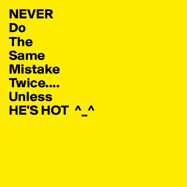 NEVER
Do
The
Same
Mistake
Twice....
Unless
HE'S HOT  ^_^



