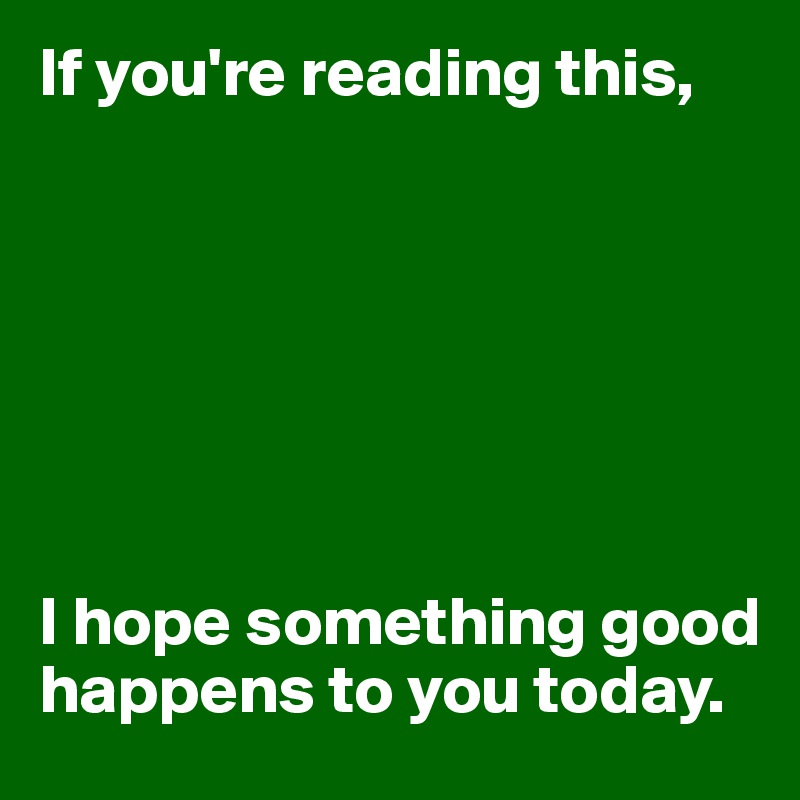 If you're reading this,







I hope something good happens to you today.