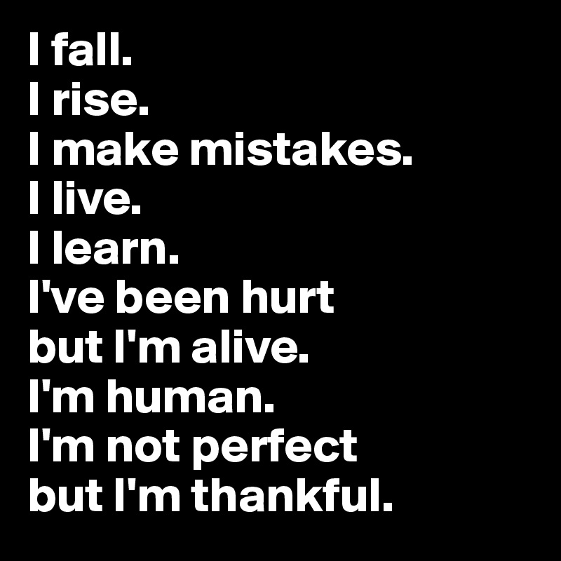 I fall.
I rise.
I make mistakes.
I live.
I learn.
I've been hurt
but I'm alive.
I'm human.
I'm not perfect
but I'm thankful.