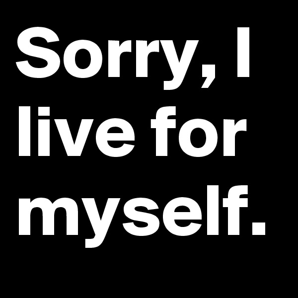 Sorry, I live for myself.