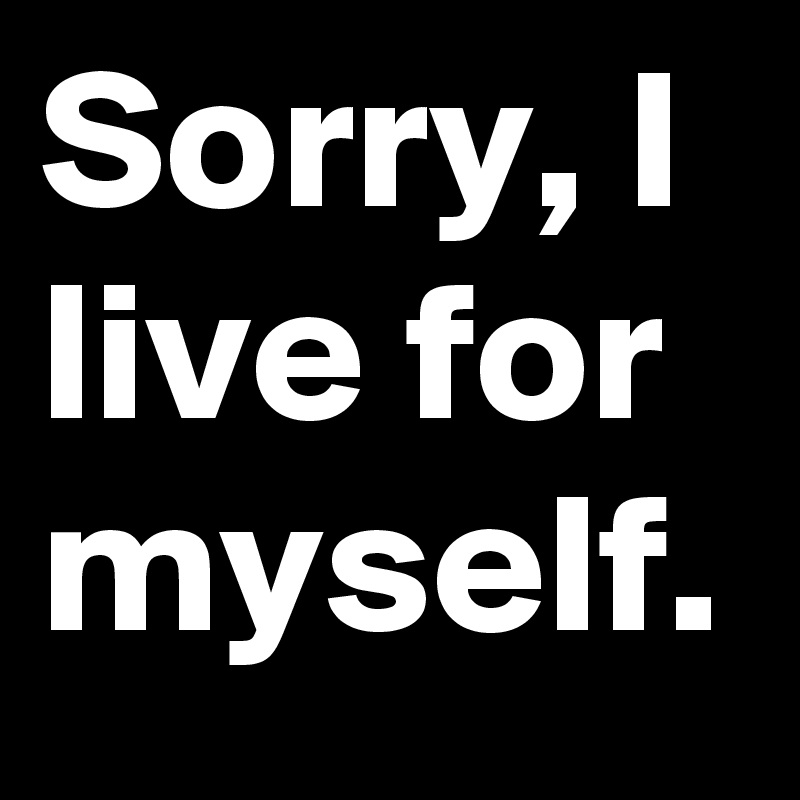 Sorry, I live for myself.